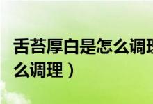 舌苔厚白是怎么調(diào)理吃什么藥（舌苔厚白是怎么調(diào)理）