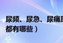 尿頻、尿急、尿痛原因（尿頻尿急尿痛的原因都有哪些）