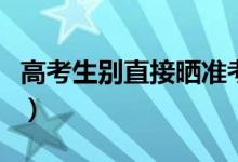 高考生別直接曬準考證成績單等（原因是什么）