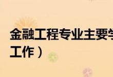 金融工程專業(yè)主要學(xué)什么課程（未來從事什么工作）