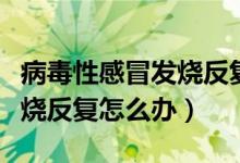 病毒性感冒發(fā)燒反復(fù)怎么退燒（病毒性感冒發(fā)燒反復(fù)怎么辦）