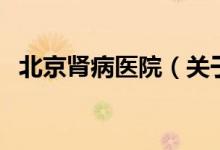 北京腎病醫(yī)院（關于北京腎病醫(yī)院的介紹）