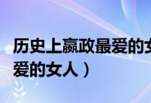 歷史上嬴政最愛的女人公孫麗（歷史上嬴政最愛的女人）