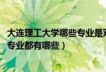 大連理工大學(xué)哪些專業(yè)是雙一流（2022年大連理工大學(xué)王牌專業(yè)都有哪些）