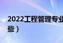 2022工程管理專業(yè)主要課程（就業(yè)方向有哪些）