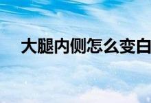 大腿內(nèi)側(cè)怎么變白呢（大腿內(nèi)側(cè)怎么瘦）