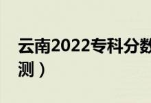 云南2022專科分?jǐn)?shù)線預(yù)計(jì)多少分（分?jǐn)?shù)線預(yù)測）