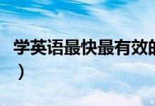 學(xué)英語最快最有效的方法（學(xué)英語的方法分享）