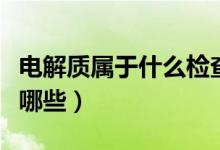 電解質(zhì)屬于什么檢查項(xiàng)目（電解質(zhì)檢查項(xiàng)目有哪些）