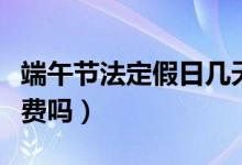 端午節(jié)法定假日幾天假（端午節(jié)小客車(chē)高速免費(fèi)嗎）