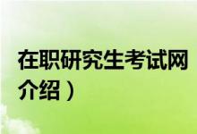 在職研究生考試網(wǎng)（關(guān)于在職研究生考試網(wǎng)的介紹）