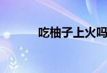 吃柚子上火嗎（吃柚子上火嗎）