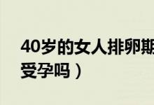 40歲的女人排卵期容易受孕嗎（排卵期容易受孕嗎）