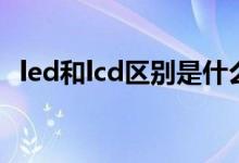 led和lcd區(qū)別是什么（led和lcd區(qū)別介紹）