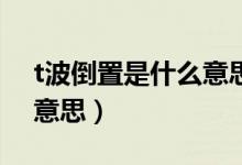 t波倒置是什么意思嚴(yán)重嗎（T波倒置是什么意思）