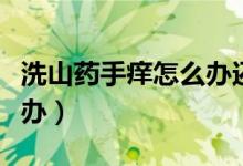 洗山藥手癢怎么辦還能吃嗎（洗山藥手癢怎么辦）