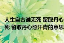 人生自古誰(shuí)無(wú)死 留取丹心照汗青的意思（關(guān)于人生自古誰(shuí)無(wú)死 留取丹心照汗青的意思的介紹）