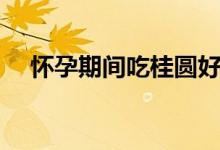 懷孕期間吃桂圓好嗎（懷孕吃桂圓好嗎）