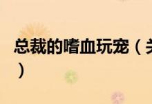 總裁的嗜血玩寵（關(guān)于總裁的嗜血玩寵的介紹）