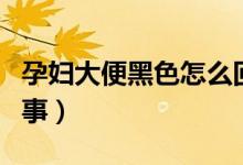 孕婦大便黑色怎么回事（孕婦排便黑色怎么回事）