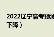 2022遼寧高考預(yù)測(cè)本科分?jǐn)?shù)線（是上升還是下降）