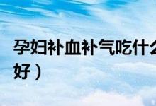 孕婦補(bǔ)血補(bǔ)氣吃什么藥（孕婦補(bǔ)氣血吃什么藥好）