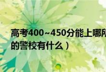 高考400~450分能上哪所警察大學(xué)（2022高考400分能上的警校有什么）
