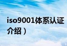 iso9001體系認證（關(guān)于iso9001體系認證的介紹）