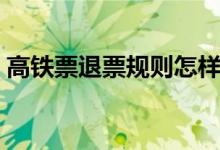 高鐵票退票規(guī)則怎樣的（高鐵退票規(guī)則簡(jiǎn)述）