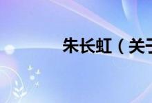 朱長虹（關(guān)于朱長虹的介紹）