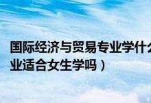 國(guó)際經(jīng)濟(jì)與貿(mào)易專業(yè)學(xué)什么與前景（2022國(guó)際經(jīng)濟(jì)與貿(mào)易專業(yè)適合女生學(xué)嗎）