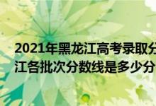 2021年黑龍江高考錄取分數(shù)線預測（2022年高考預測黑龍江各批次分數(shù)線是多少分）