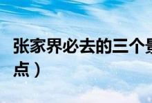 張家界必去的三個景點（去張家界旅游推薦景點）