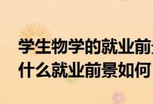 學(xué)生物學(xué)的就業(yè)前景（2022生物科學(xué)專(zhuān)業(yè)學(xué)什么就業(yè)前景如何）