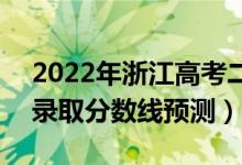 2022年浙江高考二段線分?jǐn)?shù)線預(yù)計多少分（錄取分?jǐn)?shù)線預(yù)測）