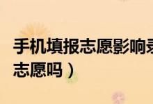 手機(jī)填報(bào)志愿影響錄取嗎（可以用手機(jī)報(bào)高考志愿嗎）