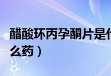 醋酸環(huán)丙孕酮片是什么（醋酸環(huán)丙孕酮片是什么藥）