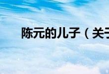 陳元的兒子（關(guān)于陳元的兒子的介紹）