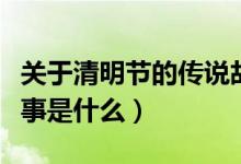 關于清明節(jié)的傳說故事（關于清明節(jié)的傳說故事是什么）