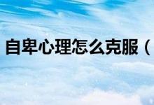 自卑心理怎么克服（如何去克服自卑的心理）