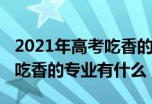 2021年高考吃香的專業(yè)（2022高考志愿男生吃香的專業(yè)有什么）