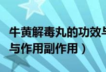 牛黃解毒丸的功效與作用（牛黃解毒丸的功效與作用副作用）