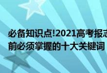 必備知識點!2021高考報志愿指南來啦（2022高考填報志愿前必須掌握的十大關(guān)鍵詞）