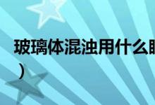 玻璃體混濁用什么眼藥水（玻璃體混濁的病因）