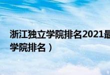 浙江獨(dú)立學(xué)院排名2021最新排名（2022年浙江最好的獨(dú)立學(xué)院排名）