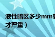液性暗區(qū)多少mm算嚴重（液性暗區(qū)多少mm才嚴重）