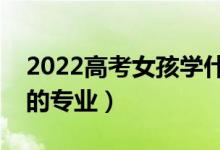 2022高考女孩學(xué)什么專業(yè)比較好（適合女孩的專業(yè)）