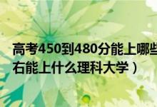 高考450到480分能上哪些大學(xué)（2022高考480分-500分左右能上什么理科大學(xué)）