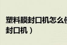 塑料膜封口機怎么使用方法（怎樣使用塑料膜封口機）