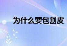 為什么要包割皮（割皮包有必要割嗎）